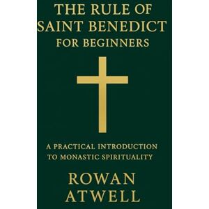 Atwell, Rowan The Rule of Saint Benedict for Beginners: A Practical Introduction to Monastic Spirituality Atwell, Rowan The Rule of Saint Benedict for Beginners: A Practical Introduction to Monastic Spirituality