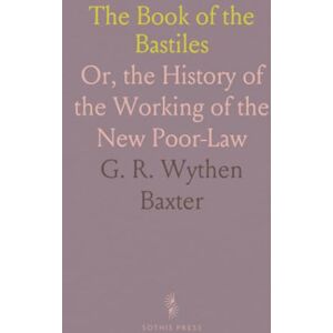 G. R. Wythen, Baxter The Book of the Bastiles: Or, the History of the Working of the New Poor-Law G. R. Wythen, Baxter The Book of the Bastiles: Or, the History of the Working of the New Poor-Law