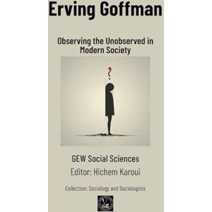 Group, Gew Social Sciences Erving Goffman: Observing the Unobserved in Modern Society (Sociology and Sociologists) Group, Gew Social Sciences Erving Goffman: Observing the Unobserved in Modern Society (Sociology and Sociologists)