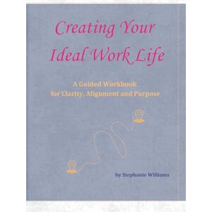 Williams, Stephanie Creating Your Ideal Work Life: A Guided Workbook for Clarity, Alignment and Purpose Williams, Stephanie Creating Your Ideal Work Life: A Guided Workbook for Clarity, Alignment and Purpose