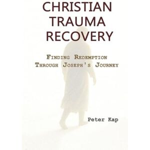 Kap, Peter Christian Trauma Recovery: Finding Redemption Through Joseph's Journey Kap, Peter Christian Trauma Recovery: Finding Redemption Through Joseph's Journey