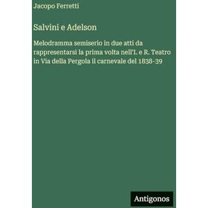 Ferretti, Jacopo Salvini e Adelson: Melodramma semiserio in due atti da rappresentarsi la prima volta nell'I. e R. Teatro in Via della Pergola il carnevale del 1838-39 Ferretti, Jacopo Salvini e Adelson: Melodramma semiserio in due atti da rappresentarsi la prima volta nell'I. e R. Teatro in Via della Pergola il carnevale del 1838-39