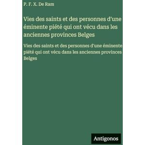 De Ram, P F X Vies des saints et des personnes d'une éminente piété qui ont vécu dans les anciennes provinces Belges: Vies des saints et des personnes d'une ... ont vécu dans les anciennes provinces Belges De Ram, P F X Vies des saints et des personnes d'une éminente piété qui ont vécu dans les anciennes provinces Belges: Vies des saints et des personnes d'une ... ont vécu dans les anciennes provinces Belges