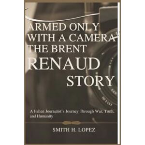 H. Lopez, Smith Armed Only With a Camera – The Brent Renaud Story: A Fallen Journalist’s Journey Through War, Truth, and Humanity H. Lopez, Smith Armed Only With a Camera – The Brent Renaud Story: A Fallen Journalist’s Journey Through War, Truth, and Humanity