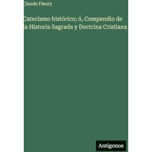 Fleury, Claude Catecismo histórico; ó, Compendio de la Historia Sagrada y Doctrina Cristiana Fleury, Claude Catecismo histórico; ó, Compendio de la Historia Sagrada y Doctrina Cristiana