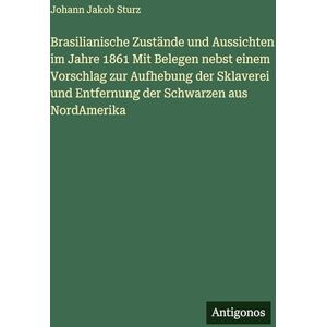 Sturz, Johann Jakob Brasilianische Zustände und Aussichten im Jahre 1861 Mit Belegen nebst einem Vorschlag zur Aufhebung der Sklaverei und Entfernung der Schwarzen aus NordAmerika Sturz, Johann Jakob Brasilianische Zustände und Aussichten im Jahre 1861 Mit Belegen nebst einem Vorschlag zur Aufhebung der Sklaverei und Entfernung der Schwarzen aus NordAmerika