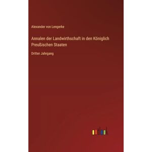 Lengerke, Alexander Von Annalen der Landwirthschaft in den Königlich Preußischen Staaten: Dritter Jahrgang Lengerke, Alexander Von Annalen der Landwirthschaft in den Königlich Preußischen Staaten: Dritter Jahrgang