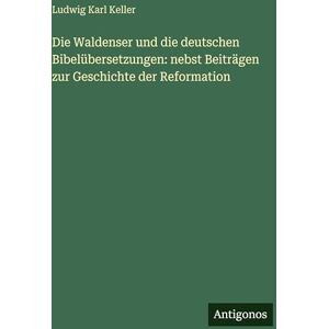 Keller, Ludwig Karl Die Waldenser und die deutschen Bibelübersetzungen: nebst Beiträgen zur Geschichte der Reformation Keller, Ludwig Karl Die Waldenser und die deutschen Bibelübersetzungen: nebst Beiträgen zur Geschichte der Reformation
