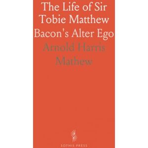 Arnold Harris, Mathew The Life of Sir Tobie Matthew: Bacon's Alter Ego Arnold Harris, Mathew The Life of Sir Tobie Matthew: Bacon's Alter Ego
