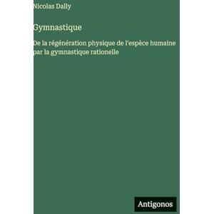 Dally, Nicolas Gymnastique: De la régénération physique de l'espèce humaine par la gymnastique rationelle Dally, Nicolas Gymnastique: De la régénération physique de l'espèce humaine par la gymnastique rationelle