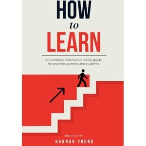 Young, Hannah How To Learn: A Practical Guide to the Science of Learning for Teachers, Parents & Students Young, Hannah How To Learn: A Practical Guide to the Science of Learning for Teachers, Parents & Students