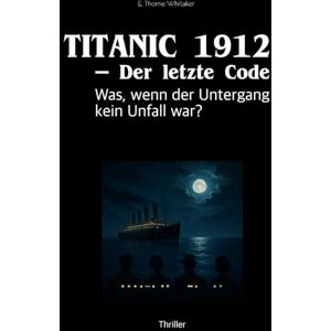 Whitaker, E. Thorne Titanic 1912 – Der letzte Code: Was, wenn der Untergang kein Unfall war? Whitaker, E. Thorne Titanic 1912 – Der letzte Code: Was, wenn der Untergang kein Unfall war?