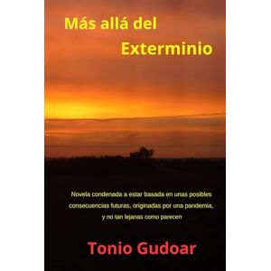 GUDOAR, TONIO Más allá del Exterminio: Novela condenada a estar basada en unas posibles consecuencias futuras, originadas por una pandemia y no tan lejanas como parecen (Selección variada de mis libros) GUDOAR, TONIO Más allá del Exterminio: Novela condenada a estar basada en unas posibles consecuencias futuras, originadas por una pandemia y no tan lejanas como parecen (Selección variada de mis libros)