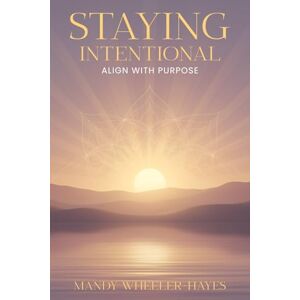 Wheeler-Hayes, Mandy STAYING INTENTIONAL: A practical guide to living with purpose clarity and courage every day Wheeler-Hayes, Mandy STAYING INTENTIONAL: A practical guide to living with purpose clarity and courage every day