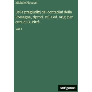 Placucci, Michele Usi e pregiudizj dei contadini della Romagna, riprod. sulla ed. orig. per cura di G. Pitrè: Vol. I Placucci, Michele Usi e pregiudizj dei contadini della Romagna, riprod. sulla ed. orig. per cura di G. Pitrè: Vol. I