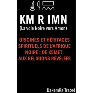 Traoré, BakemRa KM R IMN La voie Noire vers Amon: Origines et héritages spirituels de l'Afrique noire : De Kemet aux religions révélées Traoré, BakemRa KM R IMN La voie Noire vers Amon: Origines et héritages spirituels de l'Afrique noire : De Kemet aux religions révélées