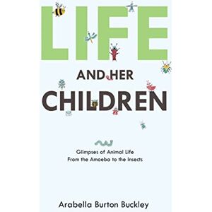 Buckley, Arabella Burton Life and Her Children: Glimpses of Animal Life From the Amoeba to the Insects Buckley, Arabella Burton Life and Her Children: Glimpses of Animal Life From the Amoeba to the Insects