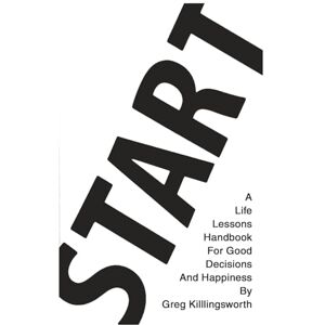 Killingsworth, Greg Start: A Life Lessons Handbook For Good Decisions And Happiness Killingsworth, Greg Start: A Life Lessons Handbook For Good Decisions And Happiness