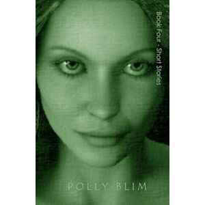 Blim, Polly Book Four Short Stories: My Complete Collection of SHORT STORIES Blim, Polly Book Four Short Stories: My Complete Collection of SHORT STORIES