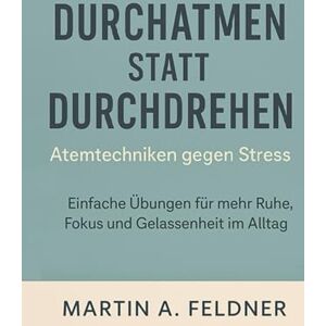Feldner, Martin A. Durchatmen statt Durchdrehen – Atemtechniken gegen Stress: Einfache Übungen für mehr Ruhe, Fokus und Gelassenheit im Alltag Feldner, Martin A. Durchatmen statt Durchdrehen – Atemtechniken gegen Stress: Einfache Übungen für mehr Ruhe, Fokus und Gelassenheit im Alltag