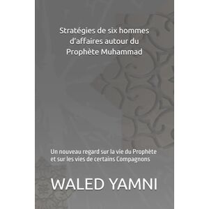 YAMNI, WALED Stratégies de six hommes d’affaires autour du Prophète Muhammad: Un nouveau regard sur la vie du Prophète et sur les vies de certains Compagnons YAMNI, WALED Stratégies de six hommes d’affaires autour du Prophète Muhammad: Un nouveau regard sur la vie du Prophète et sur les vies de certains Compagnons