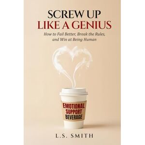 Smith, L.S. Screw Up Like a Genius: How to Fail Better, Break the Rules, and Win at Being Human Smith, L.S. Screw Up Like a Genius: How to Fail Better, Break the Rules, and Win at Being Human