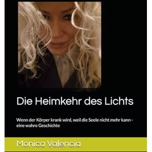 Valencia, Monica Die Heimkehr des Lichts: Wenn der Körper krank wird, weil die Seele nicht mehr kann -eine wahre Geschichte Valencia, Monica Die Heimkehr des Lichts: Wenn der Körper krank wird, weil die Seele nicht mehr kann -eine wahre Geschichte