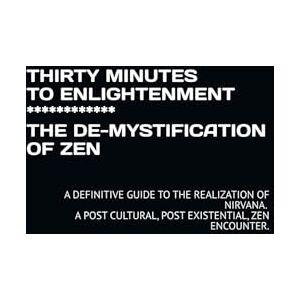 Author THIRTY MINUTES TO ENLIGHTENMENT ************ THE DE-MYSTIFICATION OF ZEN: A DEFINITIVE GUIDE TO THE REALIZATION OF NIRVANA. A POST CULTURAL, POST EXISTENTIAL, ZEN ENCOUNTER. Author THIRTY MINUTES TO ENLIGHTENMENT ************ THE DE-MYSTIFICATION OF ZEN: A DEFINITIVE GUIDE TO THE REALIZATION OF NIRVANA. A POST CULTURAL, POST EXISTENTIAL, ZEN ENCOUNTER.