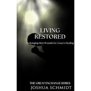 Schmidt, Joshua Living Restored: Exchanging Sin’s Wounds for Grace’s Healing: 5 (The Great Exchange Series) Schmidt, Joshua Living Restored: Exchanging Sin’s Wounds for Grace’s Healing: 5 (The Great Exchange Series)