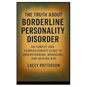 Patterson, Lacey The Truth About Borderline Personality Disorder: An Honest and Compassionate Guide to Understanding, Managing, and Healing BPD Patterson, Lacey The Truth About Borderline Personality Disorder: An Honest and Compassionate Guide to Understanding, Managing, and Healing BPD