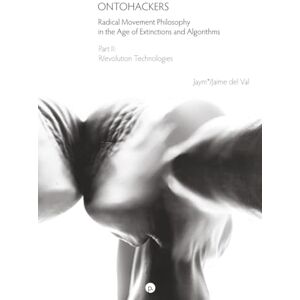 del Val, Jaime Ontohackers: Radical Movement Philosophy in the Age of Extinctions and Algorithms, Part II: R/evolution Technologies del Val, Jaime Ontohackers: Radical Movement Philosophy in the Age of Extinctions and Algorithms, Part II: R/evolution Technologies