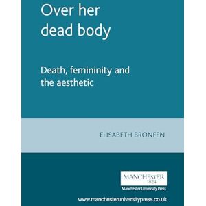 Bronfen, Elisabeth Over Her Dead Body: Death, Femininity and the Aesthetic Bronfen, Elisabeth Over Her Dead Body: Death, Femininity and the Aesthetic