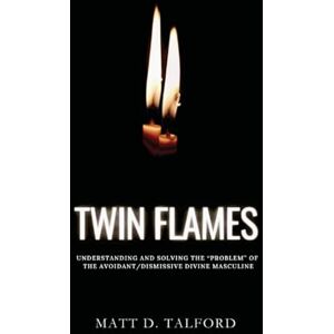 Talford, Matt D. Twin Flames Understanding and Solving the "Problem" of the Avoidant-Dismissive Divine Masculine Talford, Matt D. Twin Flames Understanding and Solving the "Problem" of the Avoidant-Dismissive Divine Masculine