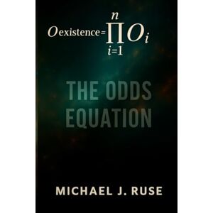 Ruse, Michael J. The Odds Equation: Why Your Existence Defies the Odds—And What That Means for Life After Death Ruse, Michael J. The Odds Equation: Why Your Existence Defies the Odds—And What That Means for Life After Death
