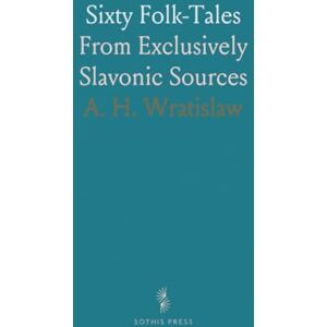 A. H., Wratislaw Sixty Folk-Tales: From Exclusively Slavonic Sources A. H., Wratislaw Sixty Folk-Tales: From Exclusively Slavonic Sources