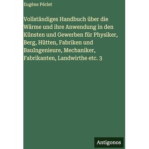 Péclet, Eugène Vollständiges Handbuch über die Wärme und ihre Anwendung in den Künsten und Gewerben für Physiker, Berg, Hütten, Fabriken und BauIngenieure, Mechaniker, Fabrikanten, Landwirthe etc. 3 Péclet, Eugène Vollständiges Handbuch über die Wärme und ihre Anwendung in den Künsten und Gewerben für Physiker, Berg, Hütten, Fabriken und BauIngenieure, Mechaniker, Fabrikanten, Landwirthe etc. 3