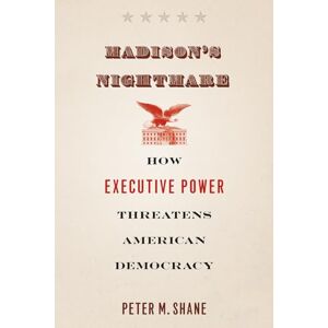 Shane, Peter M. Madison's Nightmare: How Executive Power Threatens American Democracy Shane, Peter M. Madison's Nightmare: How Executive Power Threatens American Democracy