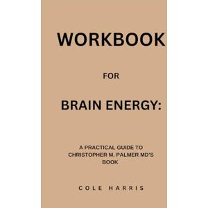 Harris, Cole Workbook for Brain Energy: A Practical Guide to Christopher M. Palmer Md’s Book Harris, Cole Workbook for Brain Energy: A Practical Guide to Christopher M. Palmer Md’s Book