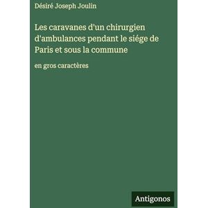 Joulin, Désiré Joseph Les caravanes d'un chirurgien d'ambulances pendant le siége de Paris et sous la commune: en gros caractères Joulin, Désiré Joseph Les caravanes d'un chirurgien d'ambulances pendant le siége de Paris et sous la commune: en gros caractères