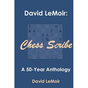 LeMoir, David David LeMoir: Chess Scribe: A Fifty Year Anthology LeMoir, David David LeMoir: Chess Scribe: A Fifty Year Anthology