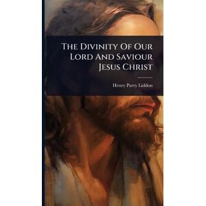 Liddon, Henry Parry The Divinity Of Our Lord And Saviour Jesus Christ Liddon, Henry Parry The Divinity Of Our Lord And Saviour Jesus Christ