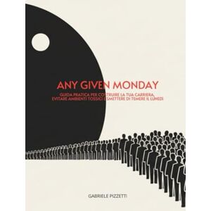 Pizzetti, Gabriele Any Given Monday: Guida pratica per costruire la tua carriera, evitare ambienti tossici e smettere di temere il lunedì Pizzetti, Gabriele Any Given Monday: Guida pratica per costruire la tua carriera, evitare ambienti tossici e smettere di temere il lunedì