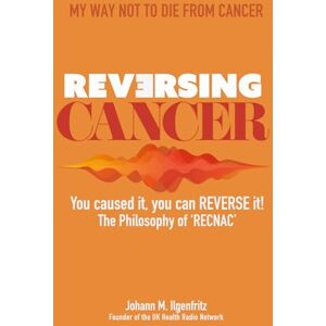 Ilgenfritz, Johann M Reversing Cancer You Caused It, You Can Reverse It: The Philosophy of RECNAC.: My Way Not To Die From Cancer Ilgenfritz, Johann M Reversing Cancer You Caused It, You Can Reverse It: The Philosophy of RECNAC.: My Way Not To Die From Cancer