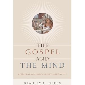 Green, Bradley G. The Gospel and the Mind: Recovering and Shaping the Intellectual Life Green, Bradley G. The Gospel and the Mind: Recovering and Shaping the Intellectual Life