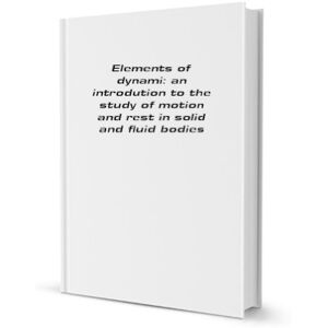 Clifford, William Kingdon Elements of dynamic;: an introduction to the study of motion and rest in solid and fluid bodies (Part 4) Clifford, William Kingdon Elements of dynamic;: an introduction to the study of motion and rest in solid and fluid bodies (Part 4)