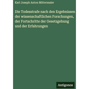 Mittermaier, Karl Joseph Anton Die Todesstrafe nach den Ergebnissen der wissenschaftlichen Forschungen, der Fortschritte der Gesetzgebung und der Erfahrungen Mittermaier, Karl Joseph Anton Die Todesstrafe nach den Ergebnissen der wissenschaftlichen Forschungen, der Fortschritte der Gesetzgebung und der Erfahrungen