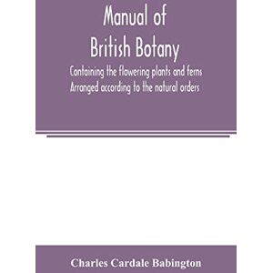Cardale Babington, Charles Manual of British botany, containing the flowering plants and ferns. Arranged according to the natural orders Cardale Babington, Charles Manual of British botany, containing the flowering plants and ferns. Arranged according to the natural orders