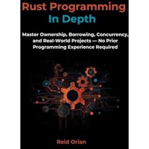 Orian, Reid Rust Programming In Depth: Master Ownership, Borrowing Concurrency, and Real-World Projects-No Prior Programming Experience Required Orian, Reid Rust Programming In Depth: Master Ownership, Borrowing Concurrency, and Real-World Projects-No Prior Programming Experience Required