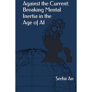 An, Serhii Against the Current: Breaking Mental Inertia in the Age of AI (Artificial Intelligence) An, Serhii Against the Current: Breaking Mental Inertia in the Age of AI (Artificial Intelligence)