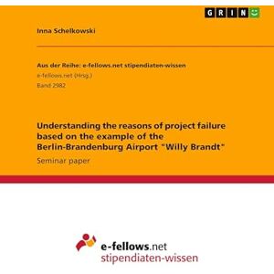 Schelkowski, Inna Understanding the reasons of project failure based on the example of the Berlin-Brandenburg Airport "Willy Brandt Schelkowski, Inna Understanding the reasons of project failure based on the example of the Berlin-Brandenburg Airport "Willy Brandt